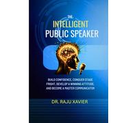 The Intelligent Public Speaker: Build Confidence, Conquer Stage Fright, Develop a Winning Attitude, and Become a Master Communicator
