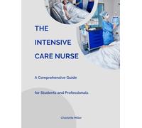 The Intensive Care Nurse: A Comprehensive Guide for Students and Professionals (Medical-Technical and Critical Care Unit - Nurse Responsibilities with Charlotte Miller)