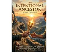 The Intentional Ancestor: How to Build a Family Legacy That Outlives You A Blueprint for Passing Down Faith, Values, and Wealth Across Generations