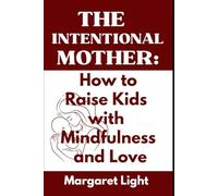 The Intentional Mother: How to Raise Kids with Mindfulness and Love.: Loving guidance and mindful practices for raising happy, confident, and balanced children.