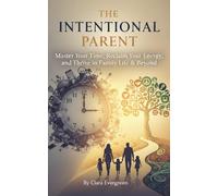 The Intentional Parent: Master Your Time, Reclaim Your Energy, and Thrive in Family Life & Beyond: A Practical Guide to Mindful Parenting, Balanced ... a Calmer, More Fulfilling Family Life
