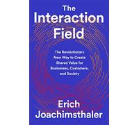 The Interaction Field: The Revolutionary New Way to Create Shared Value for Businesses, Customers, and Society
