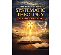 The Interactive Systematic Theology Workbook for Adults: A Step-by-Step Bible Study Guide to the Core Doctrines of the Christian Faith