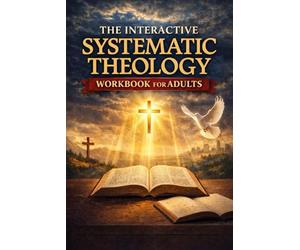 The Interactive Systematic Theology Workbook for Adults: A Step-by-Step Bible Study Guide to the Core Doctrines of the Christian Faith