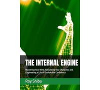 THE INTERNAL ENGINE: Mastering Your Mind, Rebuilding Your Character, and Engineering a Life of Unshakable Confidence