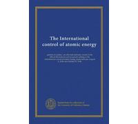 The International control of atomic energy: growth of a policy : an informal summary record of the official declarations and proposals relating to the ... between August 6, 1945 and October 15, 1946