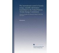 The international control of atomic energy, scientific information transmitted to the United Nations Atomic Energy Commission: Prepared in the office ... M. Baruch, United States representative