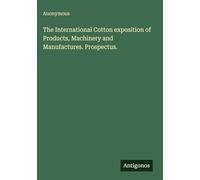 The International Cotton exposition of Products, Machinery and Manufactures. Prospectus.
