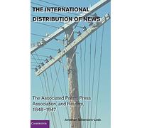 The International Distribution of News: The Associated Press, Press Association, and Reuters, 1848 1947 (Cambridge Studies in the Emergence of Global Enterprise)