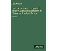 The International Encyclopaedia of Surgery. A Systematic Treatise on the Theory and Practice of Surgery: Vol. IV