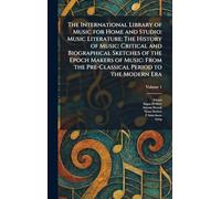 The International Library of Music for Home and Studio: Music Literature: The History of Music: Critical and Biographical Sketches of the Epoch Makers ... the Pre-Classical Period to the Modern Era