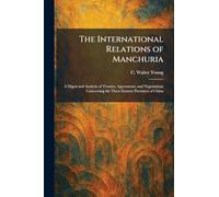 The International Relations of Manchuria: A Digest and Analysis of Treaties, Agreements, and Negotiations Concerning the Three Eastern Provinces of China
