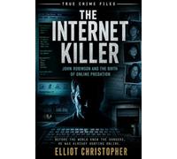 THE INTERNET KILLER: John Robinson and the Birth of Online Predation (True Crime Files)
