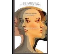 The Internet of Subconscious Minds: Marketing to Minds, Not Markets - How to Create Authentic Connection in a Noisy Digital World