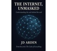 THE INTERNET, UNMASKED: Understanding the web behind the web (The Code of Everything)