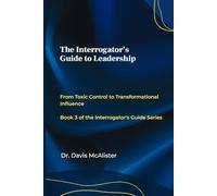 The Interrogator’s Guide to Leadership: From Toxic Control to Transformational Influence: Book 3 of The Interrogator’s Guide Series