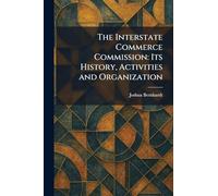 The Interstate Commerce Commission: Its History, Activities and Organization