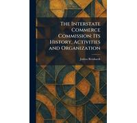 The Interstate Commerce Commission: Its History, Activities and Organization
