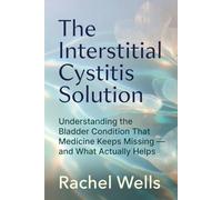 The Interstitial Cystitis Solution: Understanding the Bladder Condition That Medicine Keeps Missing - and What Actually Helps