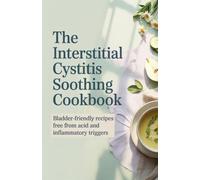 The Interstitial Cystitis Soothing Cookbook: Bladder-Friendly Recipes Free from Acid and Inflammatory Triggers