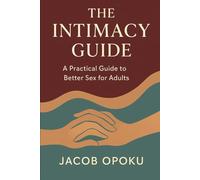 The Intimacy Guide: A Practical Guide to Better Sex for Adults