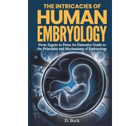 The Intricacies of Human Embryology: From Zygote to Fetus an Extensive Guide to the Principles and Mechanisms of Embryology. (A Journey Through Science Books)