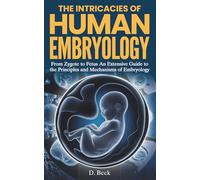 The Intricacies of Human Embryology: From Zygote to Fetus an Extensive Guide to the Principles and Mechanisms of Embryology. (A Journey Through Science Books)