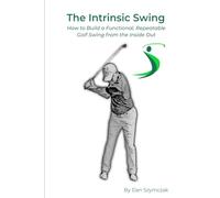 The Intrinsic Swing: How to Build a Functional, Repeatable Golf Swing from the Inside Out