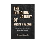 THE INTRIQUING JOURNEY OF BRIGITTE’S MACRON: An Inspiring Story of Love, Resilience, Service, Family and Impact