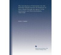 The introduction of Christianity into the Hawaiian Islands and the development of these islands through the agency of the missionaries and their descendants, 1820-1920