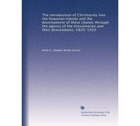 The introduction of Christianity into the Hawaiian Islands and the development of these islands through the agency of the missionaries and their descendants, 1820-1920