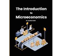 The Introduction to Microeconomics: A Beginner’s Guide to Supply and Demand, Market Structures, Consumer Behavior, Elasticity, and Economic Decision-Making