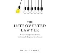The Introverted Lawyer: A Seven-Step Journey Toward Authentically Empowered Advocacy: A Seven-Step Journey Toward Authentically Empowered Advocacy