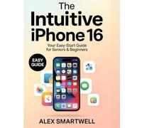 The Intuitive iPhone 16: Your Easy-Start Guide for Seniors and Beginners