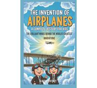 The Invention of Airplanes : A Complete History for Kids: The Brilliant Minds Behind the World’s Greatest Innovations (Famous Inventors and Their Inventions for Kids)