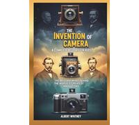 The Invention of Camera : A Complete History for Kids: The Brilliant Minds Behind the World’s Greatest Innovations (Famous Inventors and Their Inventions for Kids)