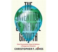 The Invention of Infinite Growth: How Economists Came to Believe a Dangerous Delusion
