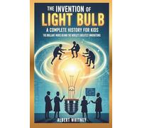 The Invention of Light Bulb : A Complete History for Kids: The Brilliant Minds Behind the World’s Greatest Innovations (Famous Inventors and Their Inventions for Kids)