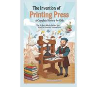 The Invention of Printing Press : A Complete History for Kids: The Brilliant Minds Behind the World’s Greatest Innovations (Famous Inventors and Their Inventions for Kids)