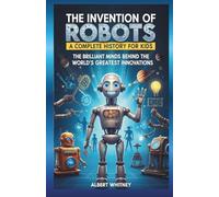The Invention of Robots : A Complete History for Kids: The Brilliant Minds Behind the World’s Greatest Innovations