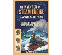 The Invention of Steam Engine : A Complete History for Kids: The Brilliant Minds Behind the World’s Greatest Innovations (Famous Inventors and Their Inventions for Kids)