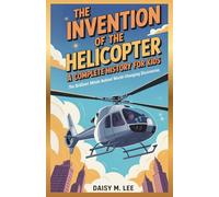 The Invention of the Helicopter : A Complete History for Kids: The Brilliant Minds Behind World-Changing Discoveries (The World of Inventions)