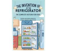 The Invention of the Refrigerator : A Complete History for Kids: The Brilliant Minds Behind the World’s Greatest Innovations (Famous Inventors and Their Inventions for Kids)