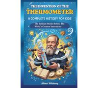 The Invention of the Thermometer : A Complete History for Kids: The Brilliant Minds Behind the World’s Greatest Innovations (Famous Inventors and Their Inventions for Kids)