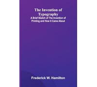 The Invention Of Typography; A Brief Sketch Of The Invention Of Printing And How It Came About