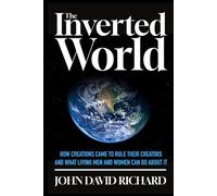 The Inverted World: How Creations Came to Rule Their Creators and What Living Men and Women Can Do About It