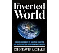 The Inverted World: How Creations Came to Rule Their Creators and What Living Men and Women Can Do About It