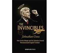 The Invincibles: How Arsène Wenger and His Unbeaten Arsenal Revolutionized English Football: How Arsène Wenger and His Unbeaten Arsenal Revolutionized English Football