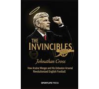The Invincibles: How Arsène Wenger and His Unbeaten Arsenal Revolutionized English Football: How Arsène Wenger and His Unbeaten Arsenal Revolutionized English Football