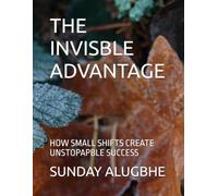 THE INVISBLE ADVANTAGE: HOW SMALL SHIFTS CREATE UNSTOPAPBLE SUCCESS